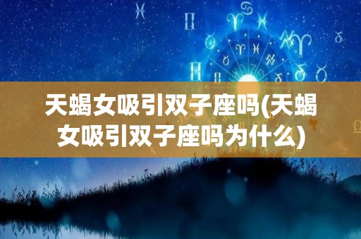 天蝎女吸引双子座吗(天蝎女吸引双子座吗为什么)