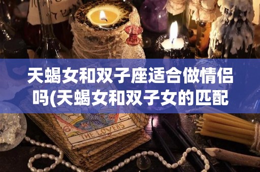 天蝎女和双子座适合做情侣吗(天蝎女和双子女的匹配度是多少)
