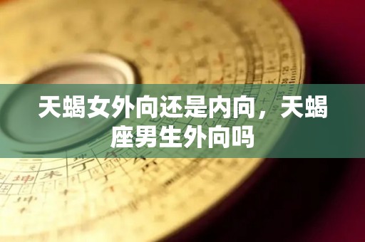 天蝎女外向还是内向，天蝎座男生外向吗