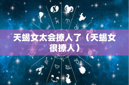 天蝎女太会撩人了（天蝎女很撩人）