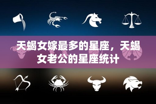 天蝎女嫁最多的星座，天蝎女老公的星座统计