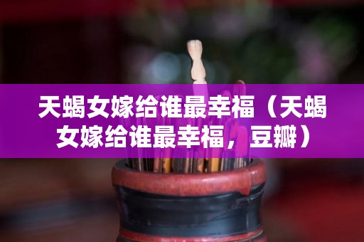 天蝎女嫁给谁最幸福（天蝎女嫁给谁最幸福，豆瓣）