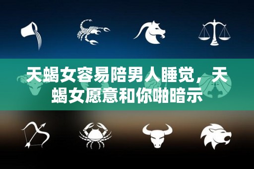 天蝎女容易陪男人睡觉，天蝎女愿意和你啪暗示