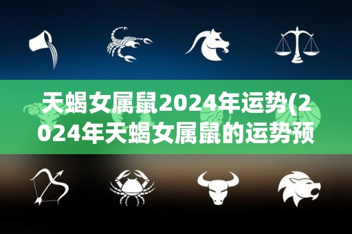 天蝎女属鼠2024年运势(2024年天蝎女属鼠的运势预测)