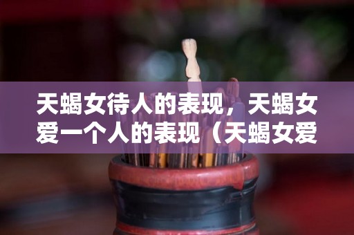天蝎女待人的表现，天蝎女爱一个人的表现（天蝎女爱一个人的表现形式）