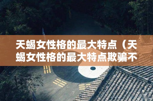 天蝎女性格的最大特点(天蝎女性格的最大特点欺骗不可原谅) 天蝎女性格的最大特点(天蝎女性格的最大特点欺骗不可原谅)