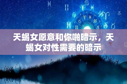 天蝎女愿意和你啪暗示，天蝎女对性需要的暗示