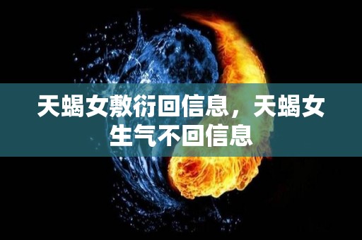 天蝎女敷衍回信息，天蝎女生气不回信息