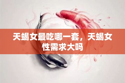 天蝎女最吃哪一套，天蝎女性需求大吗