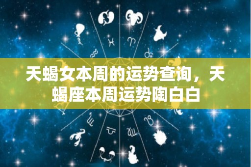 天蝎女本周的运势查询，天蝎座本周运势陶白白