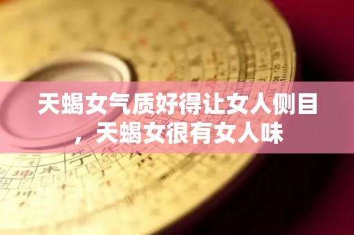 天蝎女气质好得让女人侧目，天蝎女很有女人味