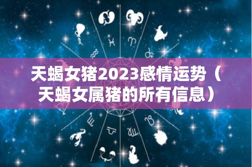 天蝎女猪2023感情运势（天蝎女属猪的所有信息）