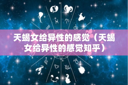 天蝎女给异性的感觉（天蝎女给异性的感觉知乎）