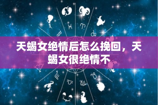 天蝎女绝情后怎么挽回，天蝎女很绝情不
