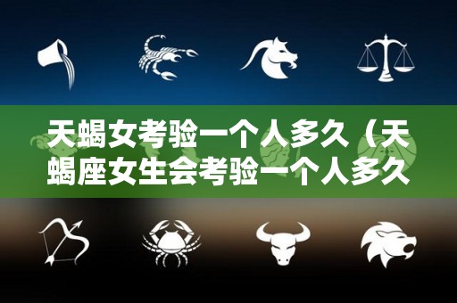 天蝎女考验一个人多久（天蝎座女生会考验一个人多久）