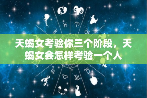 天蝎女考验你三个阶段，天蝎女会怎样考验一个人