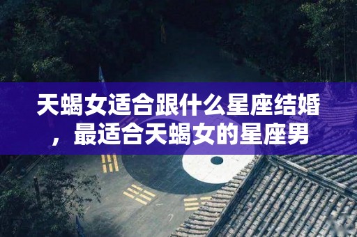 天蝎女适合跟什么星座结婚，最适合天蝎女的星座男