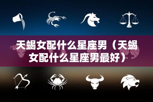 天蝎女配什么星座男(天蝎女配什么星座男最好) 天蝎女配什么星座男(天蝎女配什么星座男最好)