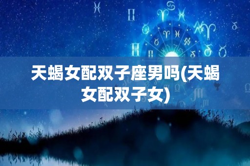 天蝎女配双子座男吗(天蝎女配双子女)