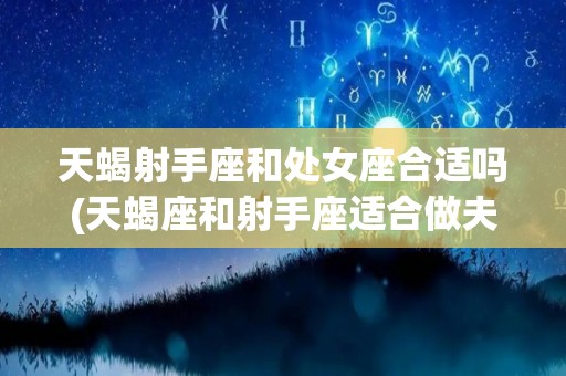 天蝎射手座和处女座合适吗(天蝎座和射手座适合做夫妻吗)