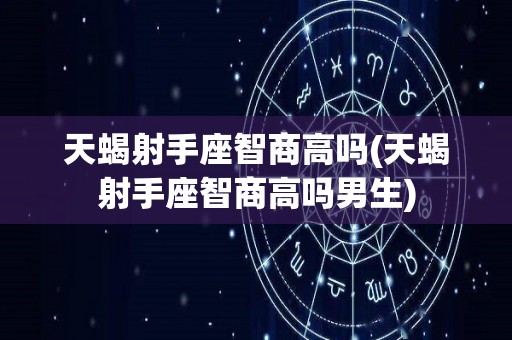 天蝎射手座智商高吗(天蝎射手座智商高吗男生)