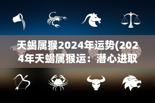 天蝎属猴2024年运势(2024年天蝎属猴运：潜心进取，财运亨通。)