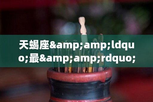 天蝎座&ldquo;最&rdquo;什么，快来比比（天蝎座的最）