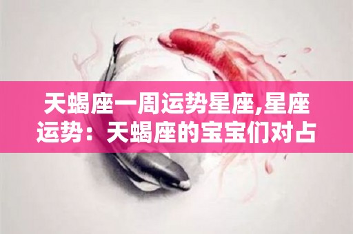 天蝎座一周运势星座,星座运势：天蝎座的宝宝们对占星学和运势有新的突破