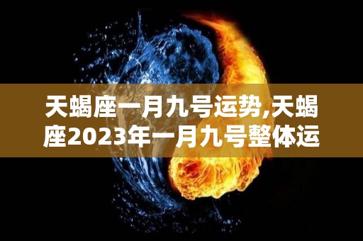 天蝎座一月九号运势,天蝎座2023年一月九号整体运势