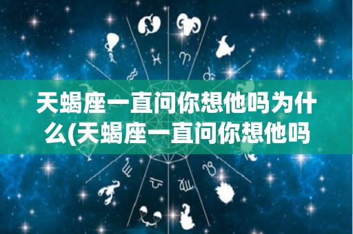 天蝎座一直问你想他吗为什么(天蝎座一直问你想他吗为什么呢)