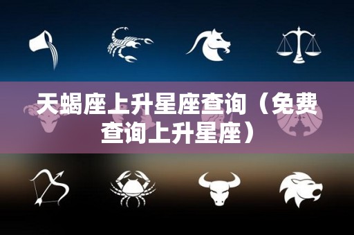 天蝎座上升星座查询（免费查询上升星座）