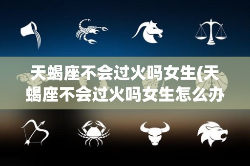 天蝎座不会过火吗女生(天蝎座不会过火吗女生怎么办)