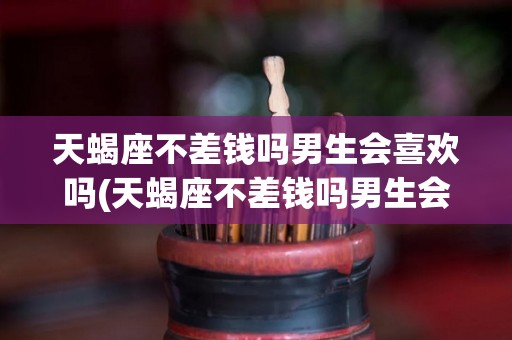 天蝎座不差钱吗男生会喜欢吗(天蝎座不差钱吗男生会喜欢吗知乎)