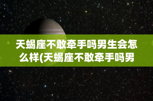 天蝎座不敢牵手吗男生会怎么样(天蝎座不敢牵手吗男生会怎么样呢)