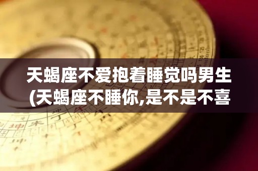 天蝎座不爱抱着睡觉吗男生(天蝎座不睡你,是不是不喜欢你)
