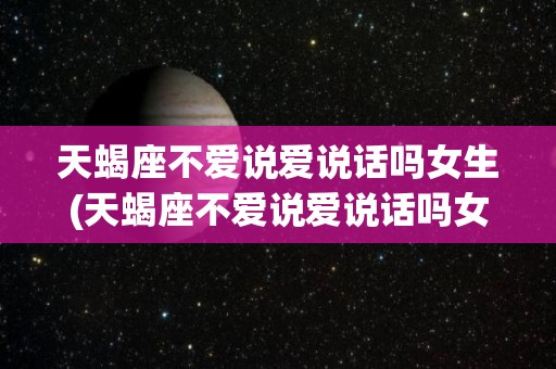 天蝎座不爱说爱说话吗女生(天蝎座不爱说爱说话吗女生性格)