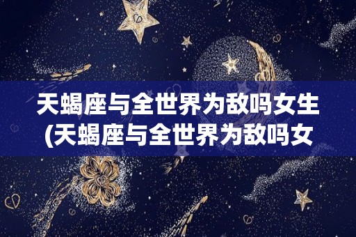 天蝎座与全世界为敌吗女生(天蝎座与全世界为敌吗女生图片)