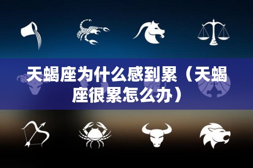 天蝎座为什么感到累（天蝎座很累怎么办）