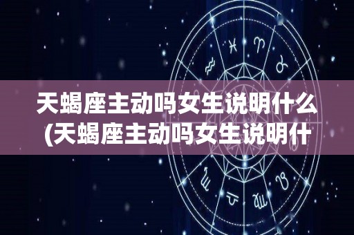 天蝎座主动吗女生说明什么(天蝎座主动吗女生说明什么心理)