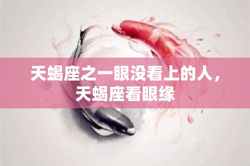 天蝎座之一眼没看上的人，天蝎座看眼缘