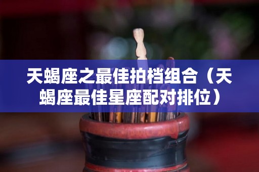 天蝎座之最佳拍档组合（天蝎座最佳星座配对排位）