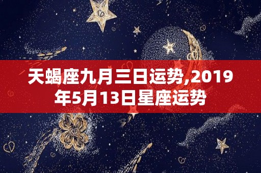 天蝎座九月三日运势,2019年5月13日星座运势