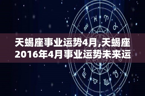 天蝎座事业运势4月,天蝎座2016年4月事业运势未来运势