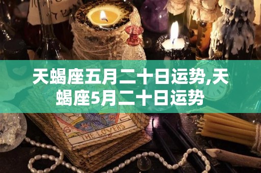 天蝎座五月二十日运势,天蝎座5月二十日运势