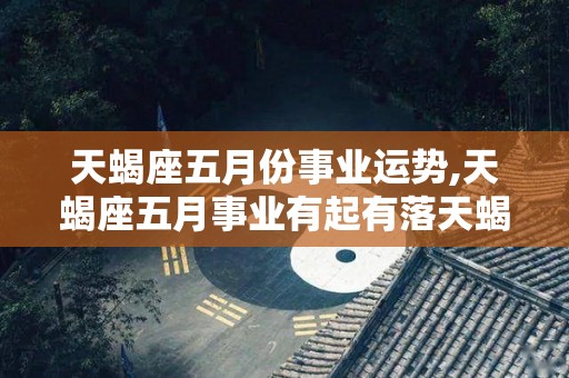 天蝎座五月份事业运势,天蝎座五月事业有起有落天蝎座五月份事业运势