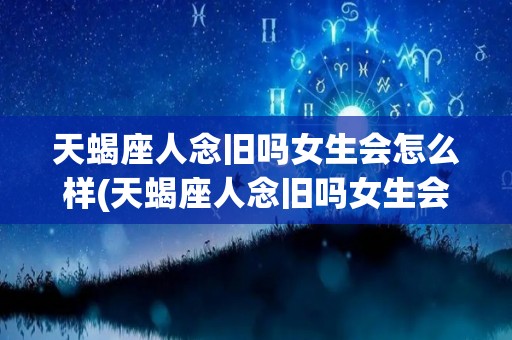 天蝎座人念旧吗女生会怎么样(天蝎座人念旧吗女生会怎么样呢)