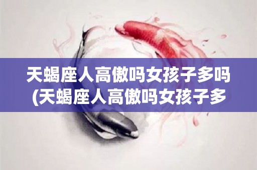 天蝎座人高傲吗女孩子多吗(天蝎座人高傲吗女孩子多吗为什么)