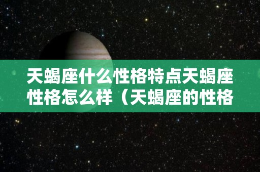 天蝎座什么性格特点天蝎座性格怎么样（天蝎座的性格特征是什么）