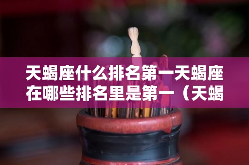 天蝎座什么排名第一天蝎座在哪些排名里是第一（天蝎座什么第1名?）