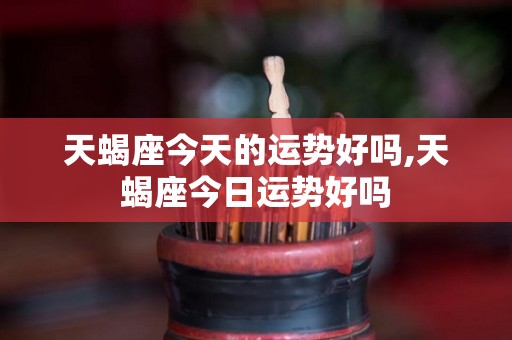 天蝎座今天的运势好吗,天蝎座今日运势好吗